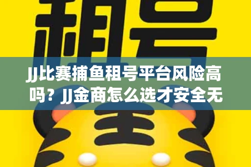 JJ比赛捕鱼租号平台风险高吗？JJ金商怎么选才安全无忧？