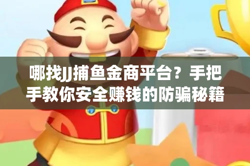 哪找JJ捕鱼金商平台？手把手教你安全赚钱的防骗秘籍