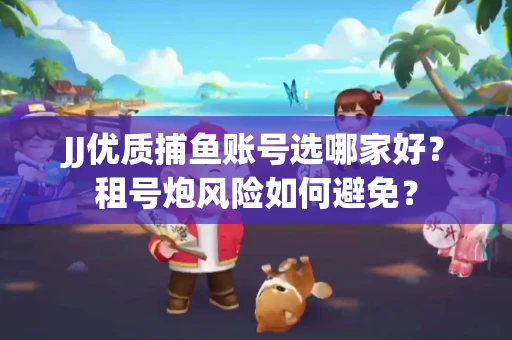 JJ优质捕鱼账号选哪家好？租号炮风险如何避免？
