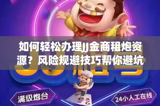 如何轻松办理JJ金商租炮资源？风险规避技巧帮你避坑