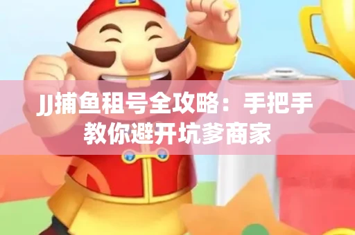 JJ捕鱼租号全攻略：手把手教你避开坑爹商家