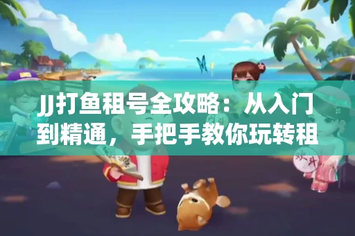 JJ打鱼租号全攻略：从入门到精通，手把手教你玩转租号平台
