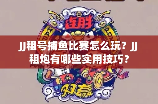 JJ租号捕鱼比赛怎么玩？JJ租炮有哪些实用技巧？