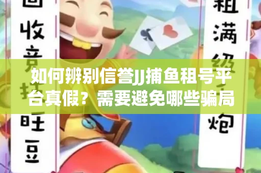 如何辨别信誉JJ捕鱼租号平台真假？需要避免哪些骗局技巧？