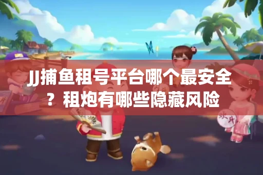 JJ捕鱼租号平台哪个最安全？租炮有哪些隐藏风险