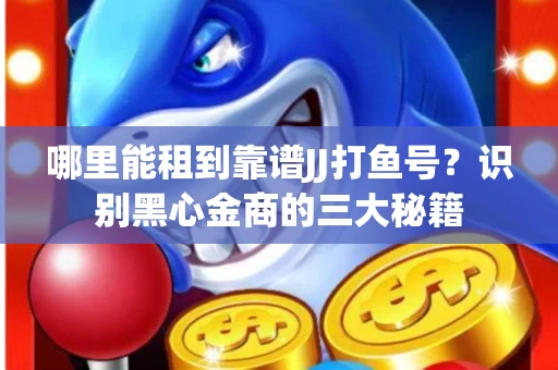 哪里能租到靠谱JJ打鱼号？识别黑心金商的三大秘籍