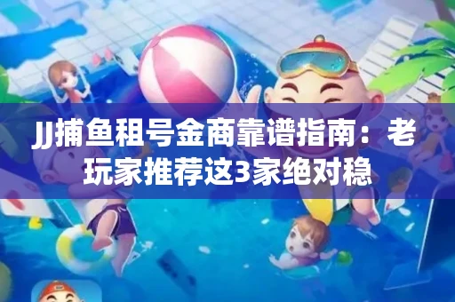 JJ捕鱼租号金商靠谱指南：老玩家推荐这3家绝对稳