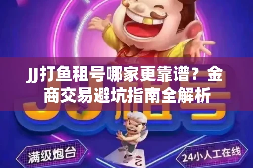 JJ打鱼租号哪家更靠谱？金商交易避坑指南全解析