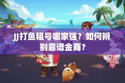 JJ打鱼租号哪家强？如何辨别靠谱金商？