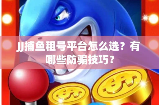 JJ捕鱼租号平台怎么选？有哪些防骗技巧？