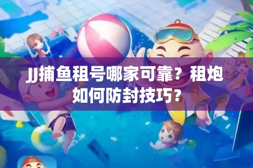 JJ捕鱼租号哪家可靠？租炮如何防封技巧？