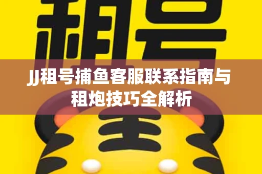 JJ租号捕鱼客服联系指南与租炮技巧全解析