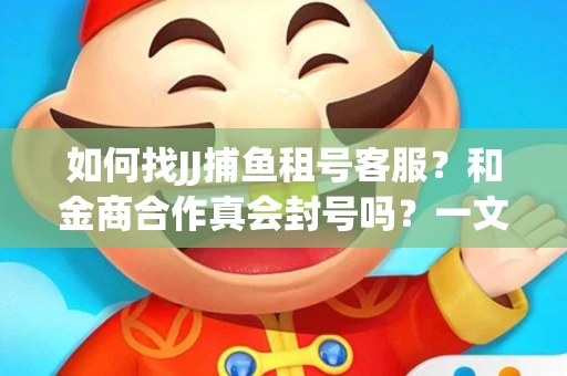 如何找JJ捕鱼租号客服？和金商合作真会封号吗？一文讲透避坑指南