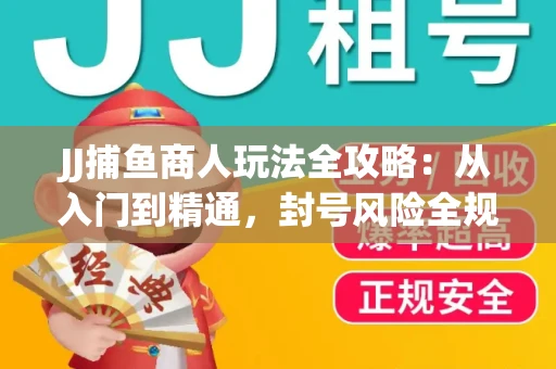 JJ捕鱼商人玩法全攻略：从入门到精通，封号风险全规避
