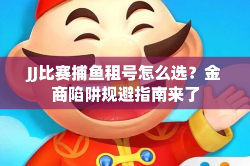 JJ比赛捕鱼租号怎么选？金商陷阱规避指南来了