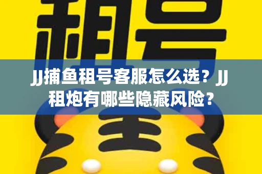 JJ捕鱼租号客服怎么选？JJ租炮有哪些隐藏风险？