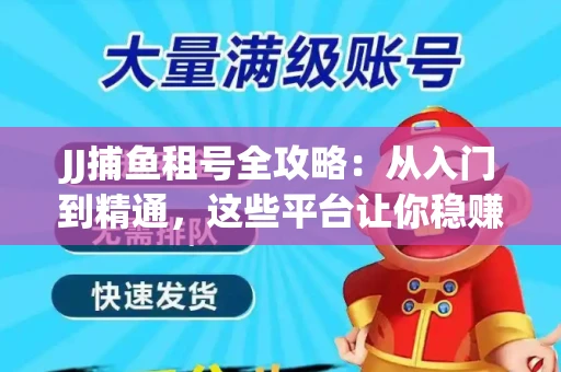 JJ捕鱼租号全攻略：从入门到精通，这些平台让你稳赚不亏
